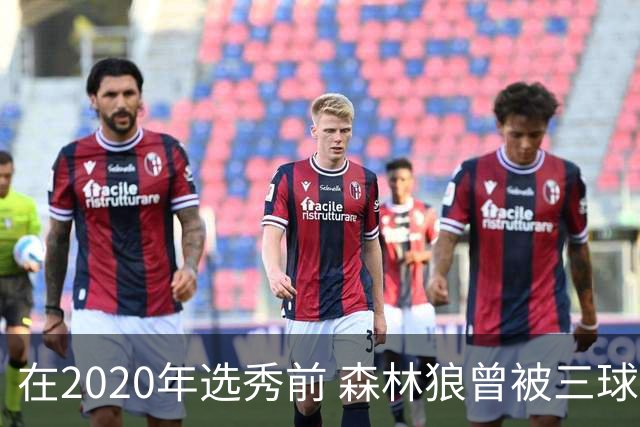 在2020年选秀前 森林狼曾被三球“想当美国总统”的言论吓跑