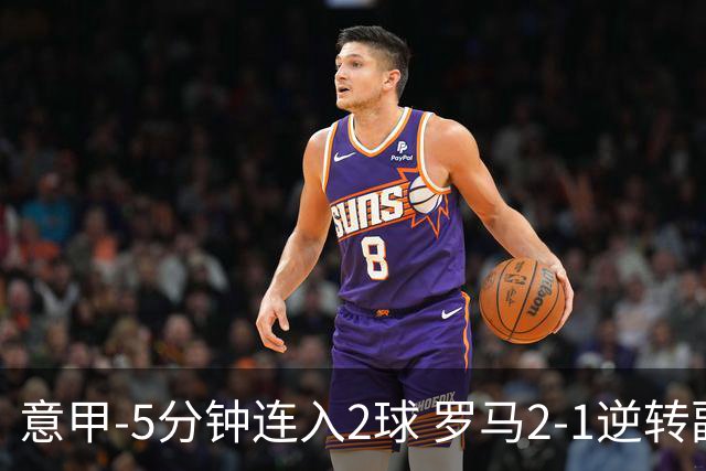 意甲-5分钟连入2球 罗马2-1逆转副班长夺3连胜