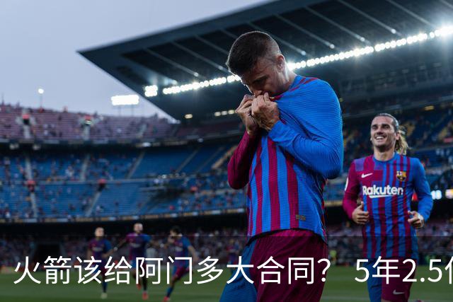 火箭该给阿门多大合同？ 5年2.5亿压力太大 5年1.85亿或比较合适