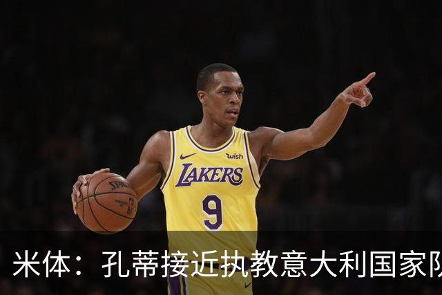 米体：孔蒂接近执教意大利国家队，足协提供了一份4年合同