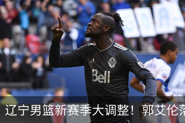 辽宁男篮新赛季大调整！郭艾伦落叶归根或重返辽篮，杨鸣有望回归